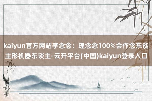 kaiyun官方网站李念念：理念念100%会作念东谈主形机器东谈主-云开平台(中国)kaiyun登录入口