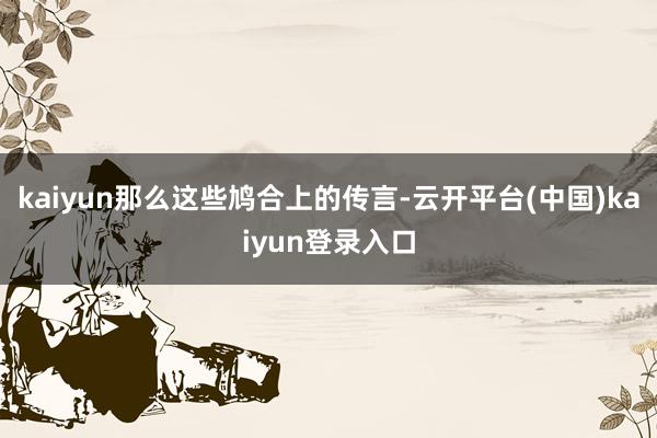 kaiyun那么这些鸠合上的传言-云开平台(中国)kaiyun登录入口