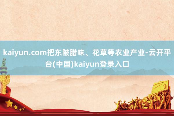 kaiyun.com把东陂腊味、花草等农业产业-云开平台(中国)kaiyun登录入口