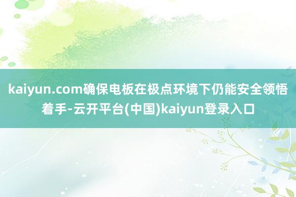 kaiyun.com确保电板在极点环境下仍能安全领悟着手-云开平台(中国)kaiyun登录入口